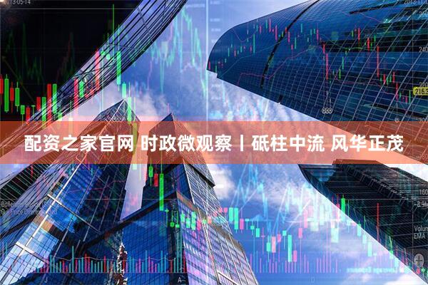 配资之家官网 时政微观察丨砥柱中流 风华正茂
