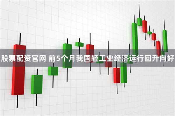 股票配资官网 前5个月我国轻工业经济运行回升向好