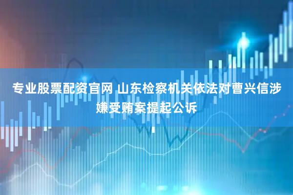 专业股票配资官网 山东检察机关依法对曹兴信涉嫌受贿案提起公诉