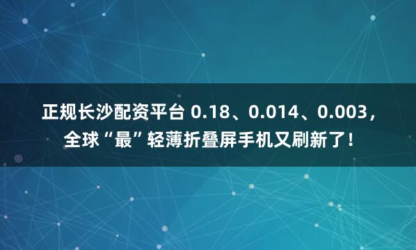 正规长沙配资平台 0.18、0.014、0.003，全球“最”轻薄折叠屏手机又刷新了！