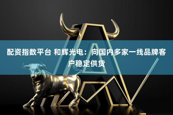 配资指数平台 和辉光电：向国内多家一线品牌客户稳定供货