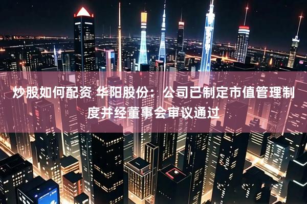 炒股如何配资 华阳股份：公司已制定市值管理制度并经董事会审议通过