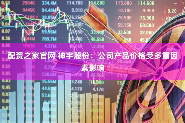 配资之家官网 神宇股份：公司产品价格受多重因素影响
