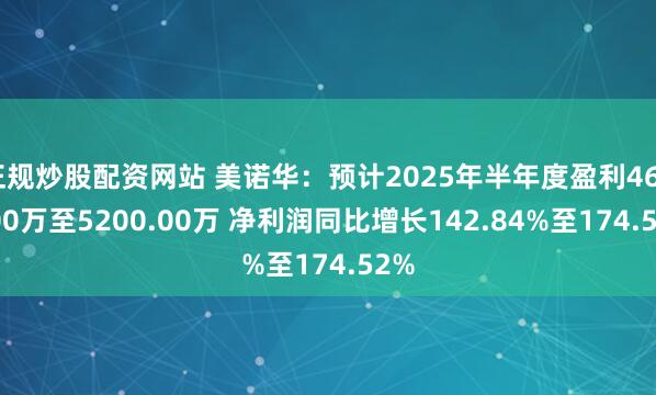正规炒股配资网站 美诺华：预计2025年半年度盈利4600.00万至5200.00万 净利润同比增长142.84%至174.52%