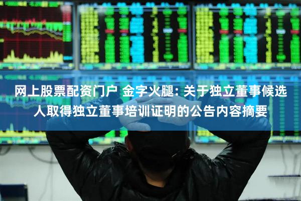 网上股票配资门户 金字火腿: 关于独立董事候选人取得独立董事培训证明的公告内容摘要