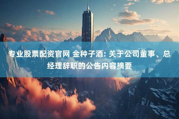 专业股票配资官网 金种子酒: 关于公司董事、总经理辞职的公告内容摘要