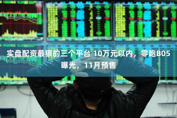 实盘配资最狠的三个平台 10万元以内,零跑B05曝光,11月预售