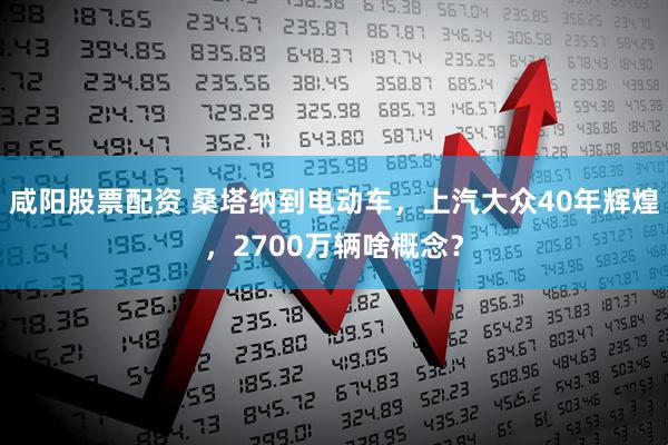 咸阳股票配资 桑塔纳到电动车，上汽大众40年辉煌，2700万辆啥概念？