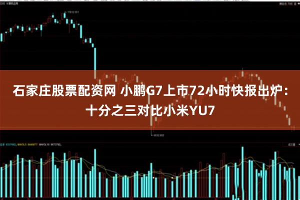 石家庄股票配资网 小鹏G7上市72小时快报出炉：十分之三对比小米YU7
