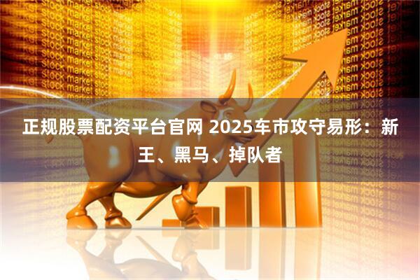 正规股票配资平台官网 2025车市攻守易形：新王、黑马、掉队者