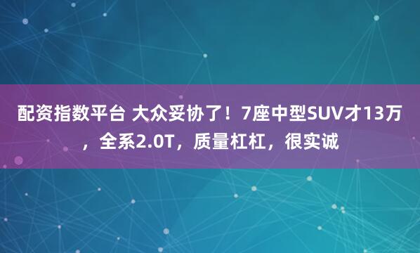 配资指数平台 大众妥协了！7座中型SUV才13万，全系2.0T，质量杠杠，很实诚