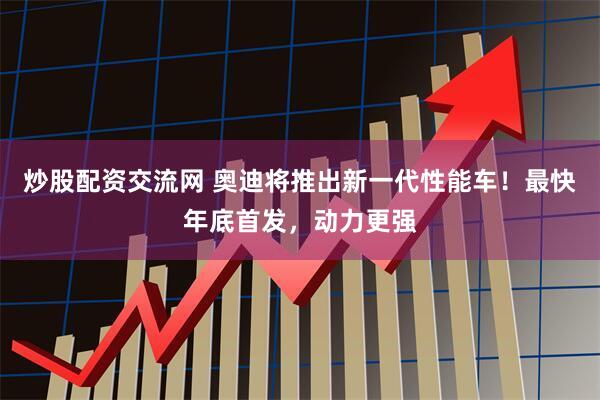 炒股配资交流网 奥迪将推出新一代性能车！最快年底首发，动力更强