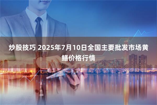 炒股技巧 2025年7月10日全国主要批发市场黄鳝价格行情