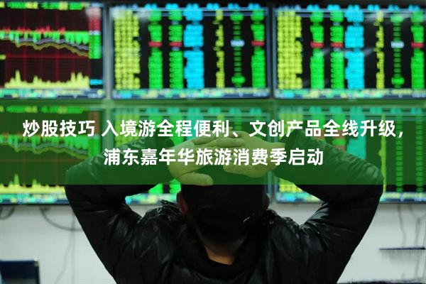 炒股技巧 入境游全程便利、文创产品全线升级，浦东嘉年华旅游消费季启动