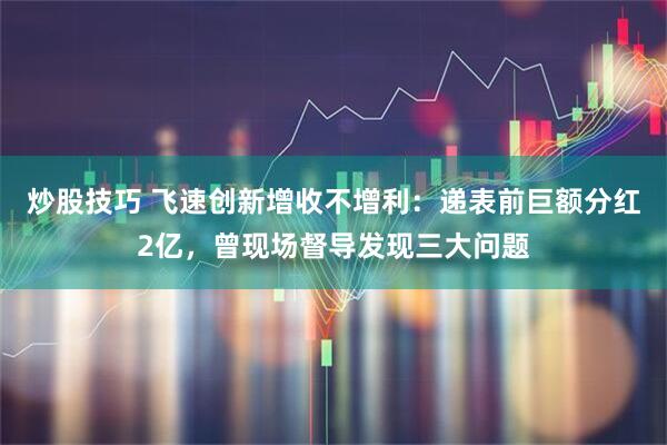 炒股技巧 飞速创新增收不增利：递表前巨额分红2亿，曾现场督导发现三大问题