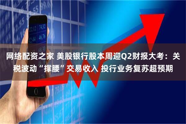 网络配资之家 美股银行股本周迎Q2财报大考：关税波动“撑腰”交易收入 投行业务复苏超预期