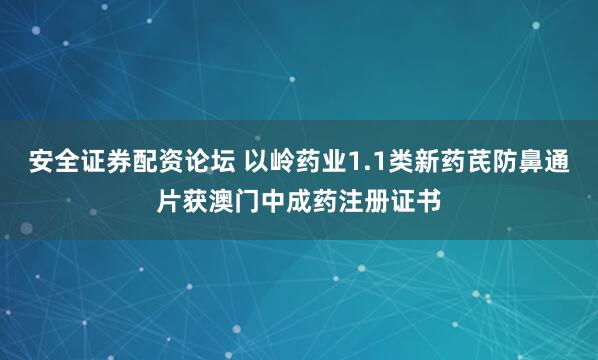 安全证券配资论坛 以岭药业1.1类新药芪防鼻通片获澳门中成药注册证书