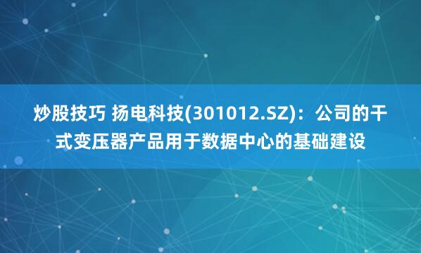 炒股技巧 扬电科技(301012.SZ)：公司的干式变压器产品用于数据中心的基础建设