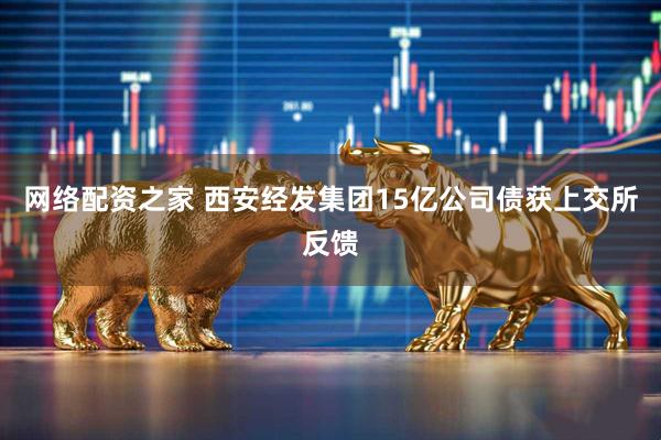 网络配资之家 西安经发集团15亿公司债获上交所反馈