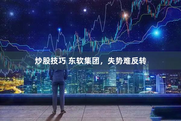 炒股技巧 东软集团，失势难反转