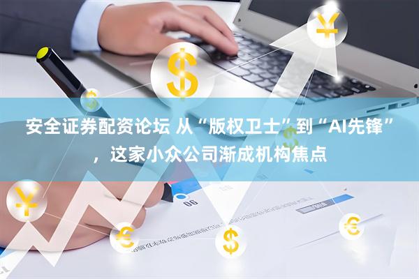 安全证券配资论坛 从“版权卫士”到“AI先锋”，这家小众公司渐成机构焦点