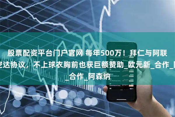 股票配资平台门户官网 每年500万！拜仁与阿联酋航空达协议，不上球衣胸前也获巨额赞助_欧元新_合作_阿森纳