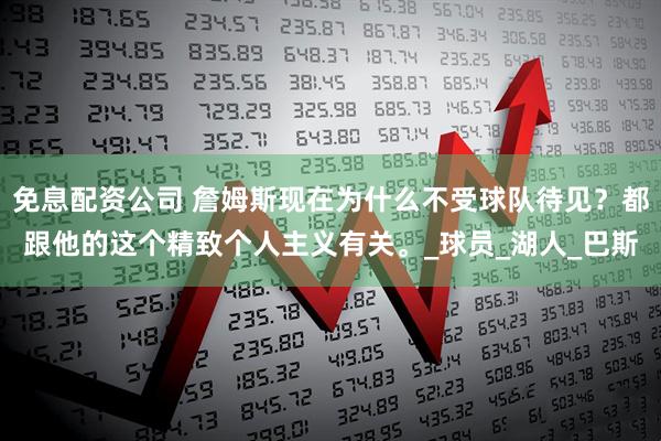免息配资公司 詹姆斯现在为什么不受球队待见？都跟他的这个精致个人主义有关。_球员_湖人_巴斯