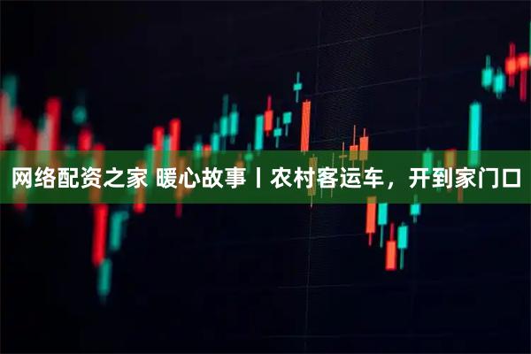 网络配资之家 暖心故事丨农村客运车，开到家门口