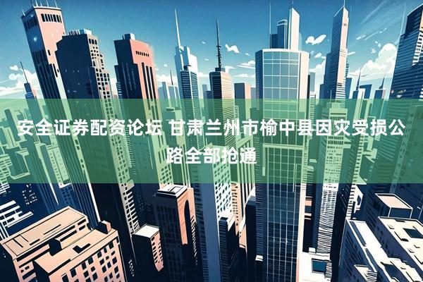 安全证券配资论坛 甘肃兰州市榆中县因灾受损公路全部抢通
