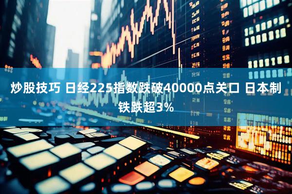 炒股技巧 日经225指数跌破40000点关口 日本制铁跌超3%