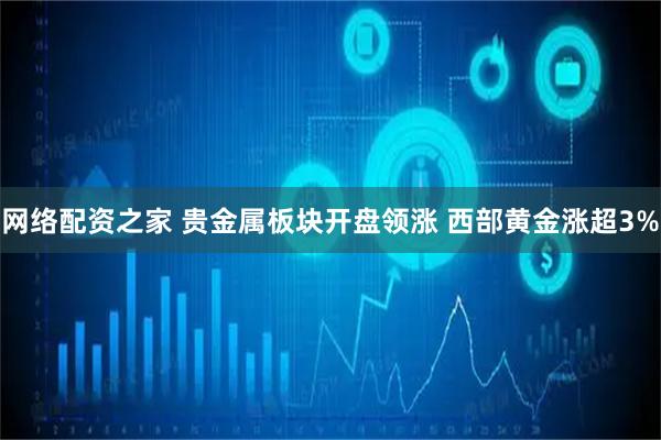 网络配资之家 贵金属板块开盘领涨 西部黄金涨超3%