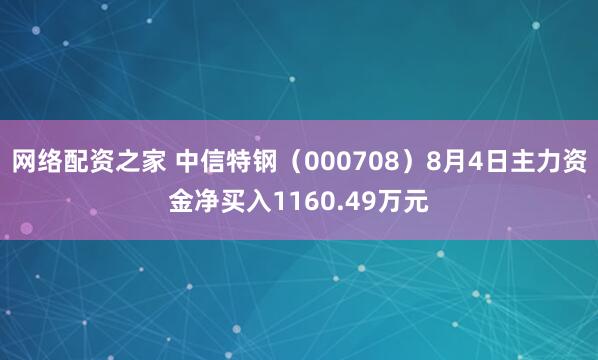 网络配资之家 中信特钢（000708）8月4日主力资金净买入1160.49万元