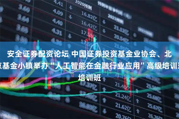 安全证券配资论坛 中国证券投资基金业协会、北京基金小镇举办“人工智能在金融行业应用”高级培训班