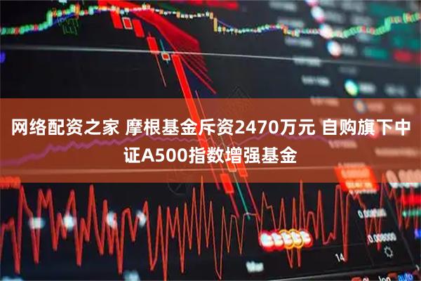 网络配资之家 摩根基金斥资2470万元 自购旗下中证A500指数增强基金