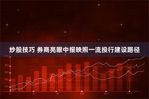 炒股技巧 券商亮眼中报映照一流投行建设路径