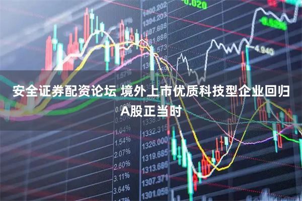 安全证券配资论坛 境外上市优质科技型企业回归A股正当时