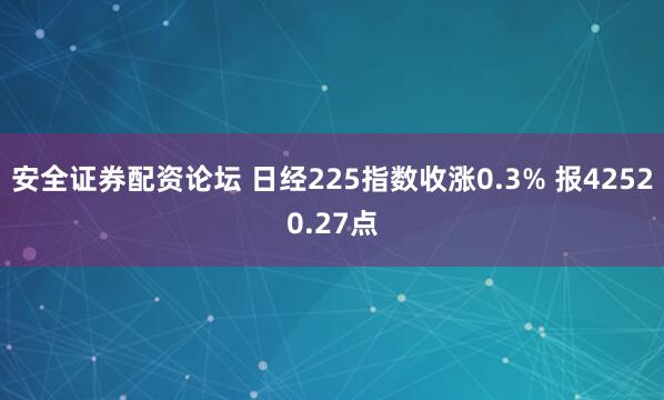 安全证券配资论坛 日经225指数收涨0.3% 报42520.27点