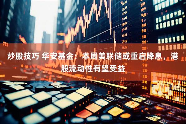 炒股技巧 华安基金：本周美联储或重启降息，港股流动性有望受益