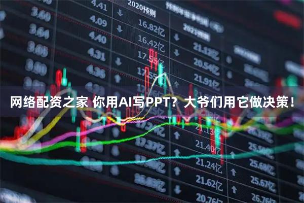 网络配资之家 你用AI写PPT？大爷们用它做决策！