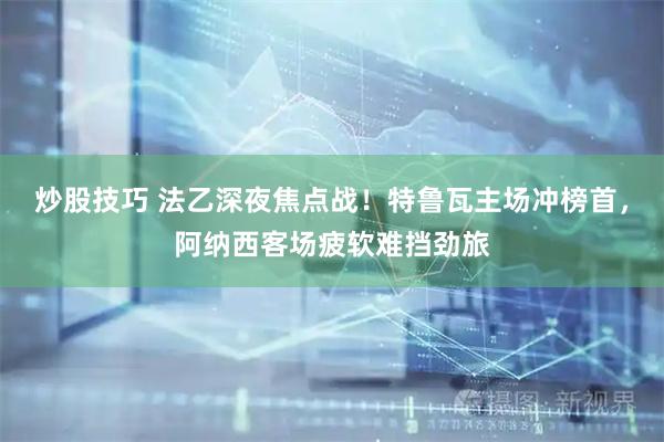炒股技巧 法乙深夜焦点战！特鲁瓦主场冲榜首，阿纳西客场疲软难挡劲旅