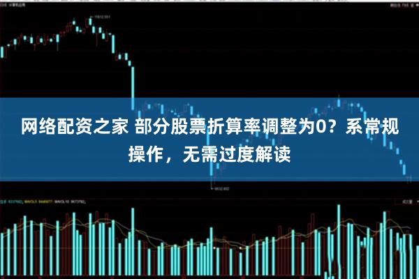 网络配资之家 部分股票折算率调整为0？系常规操作，无需过度解读