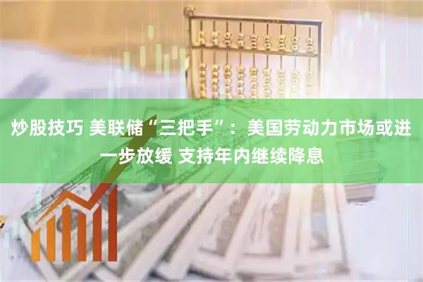 炒股技巧 美联储“三把手”：美国劳动力市场或进一步放缓 支持年内继续降息