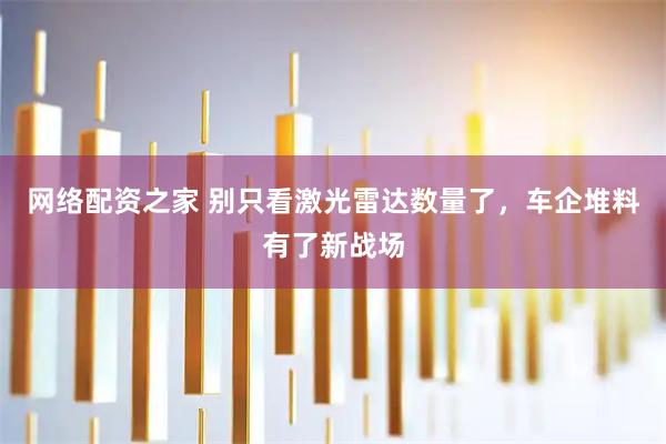 网络配资之家 别只看激光雷达数量了，车企堆料有了新战场