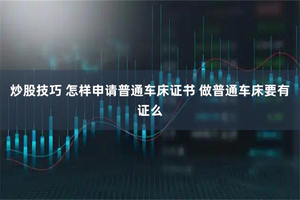 炒股技巧 怎样申请普通车床证书 做普通车床要有证么