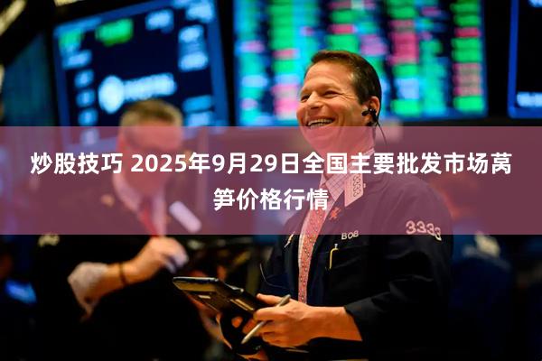 炒股技巧 2025年9月29日全国主要批发市场莴笋价格行情