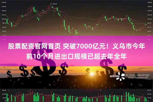 股票配资官网首页 突破7000亿元！义乌市今年前10个月进出口规模已超去年全年