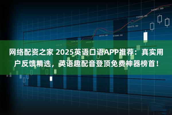 网络配资之家 2025英语口语APP推荐：真实用户反馈精选，英语趣配音登顶免费神器榜首！