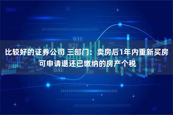 比较好的证券公司 三部门：卖房后1年内重新买房 可申请退还已缴纳的房产个税