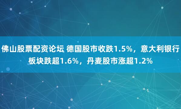 佛山股票配资论坛 德国股市收跌1.5%,意大利银行板块跌超1.6%,丹麦股市涨超1.2%
