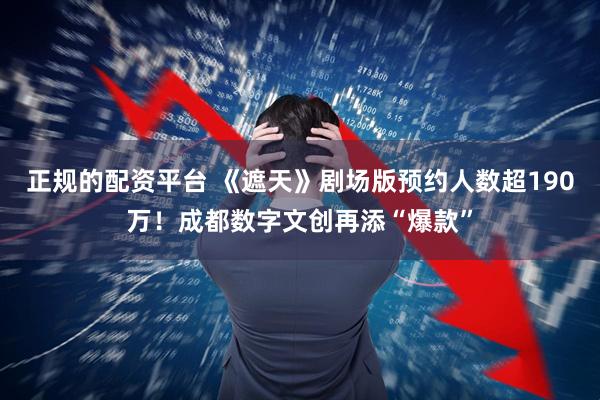 正规的配资平台 《遮天》剧场版预约人数超190万!成都数字文创再添“爆款”
